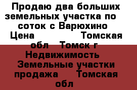 Продаю два больших земельных участка,по 20 соток.с.Варюхино › Цена ­ 300 000 - Томская обл., Томск г. Недвижимость » Земельные участки продажа   . Томская обл.